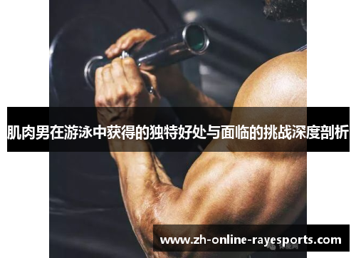 肌肉男在游泳中获得的独特好处与面临的挑战深度剖析 肌肉男在游泳中获得的独特好处与面临的挑战深度剖析