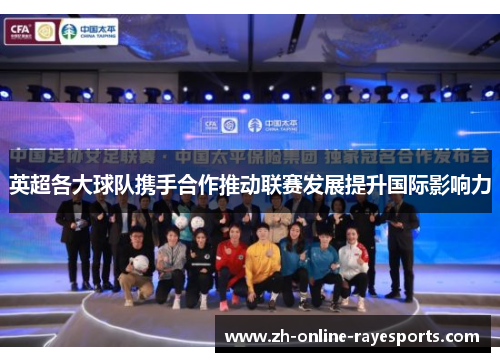 英超各大球队携手合作推动联赛发展提升国际影响力