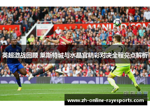 英超激战回顾 莱斯特城与水晶宫精彩对决全程亮点解析