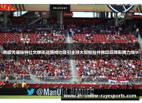 英超凭借独特社交媒体战略成功吸引全球大量粉丝并推动品牌影响力增长 英超凭借独特社交媒体战略成功吸引全球大量粉丝并推动品牌影响力增长