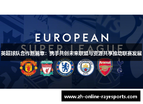 英超球队合作新篇章：携手共创未来联盟与资源共享推动联赛发展