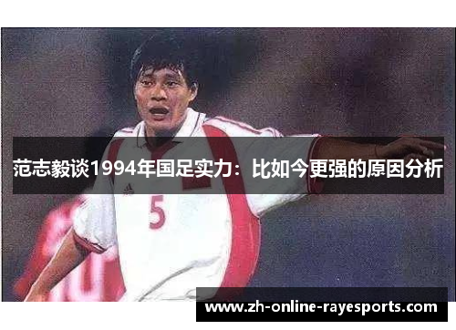 范志毅谈1994年国足实力：比如今更强的原因分析