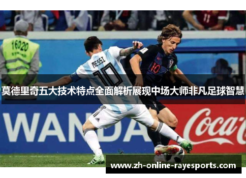 莫德里奇五大技术特点全面解析展现中场大师非凡足球智慧 莫德里奇五大技术特点全面解析展现中场大师非凡足球智慧