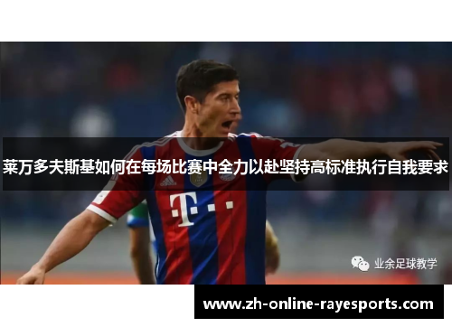 莱万多夫斯基如何在每场比赛中全力以赴坚持高标准执行自我要求 莱万多夫斯基如何在每场比赛中全力以赴坚持高标准执行自我要求