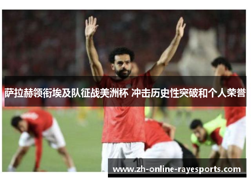 萨拉赫领衔埃及队征战美洲杯 冲击历史性突破和个人荣誉