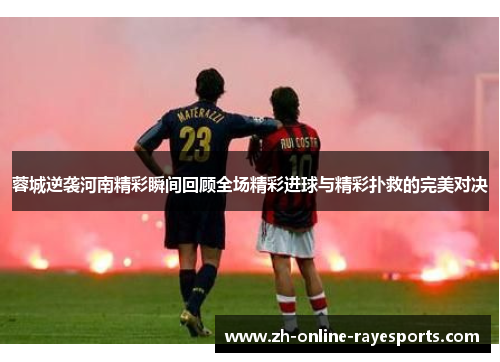 蓉城逆袭河南精彩瞬间回顾全场精彩进球与精彩扑救的完美对决 蓉城逆袭河南精彩瞬间回顾全场精彩进球与精彩扑救的完美对决