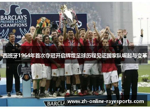 西班牙1964年首次夺冠开启辉煌足球历程见证国家队崛起与变革 西班牙1964年首次夺冠开启辉煌足球历程见证国家队崛起与变革