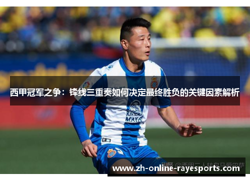 西甲冠军之争：锋线三重奏如何决定最终胜负的关键因素解析