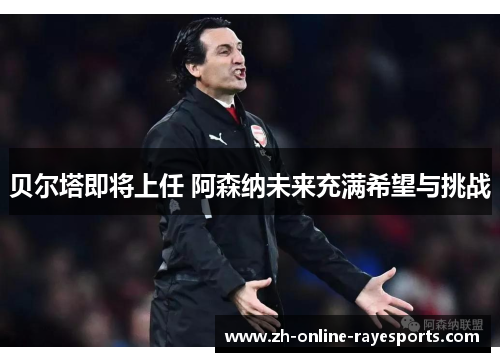 贝尔塔即将上任 阿森纳未来充满希望与挑战 贝尔塔即将上任 阿森纳未来充满希望与挑战
