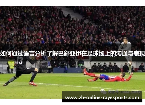 如何通过语言分析了解巴舒亚伊在足球场上的沟通与表现 如何通过语言分析了解巴舒亚伊在足球场上的沟通与表现