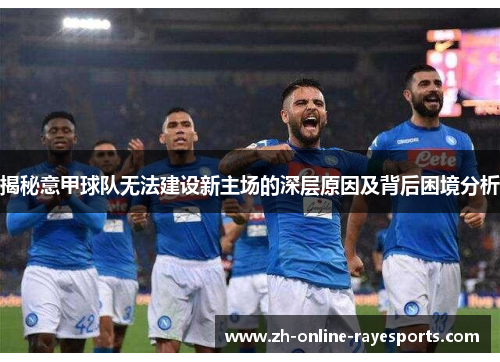 揭秘意甲球队无法建设新主场的深层原因及背后困境分析