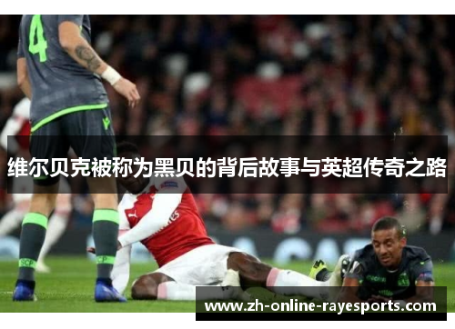 维尔贝克被称为黑贝的背后故事与英超传奇之路