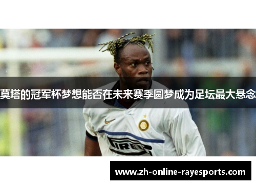 莫塔的冠军杯梦想能否在未来赛季圆梦成为足坛最大悬念 莫塔的冠军杯梦想能否在未来赛季圆梦成为足坛最大悬念
