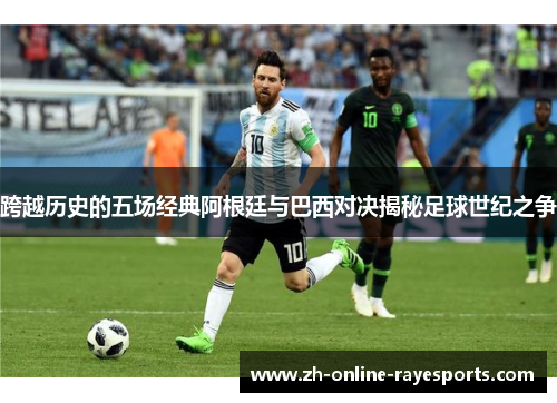 跨越历史的五场经典阿根廷与巴西对决揭秘足球世纪之争 跨越历史的五场经典阿根廷与巴西对决揭秘足球世纪之争