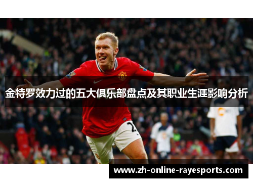 金特罗效力过的五大俱乐部盘点及其职业生涯影响分析 金特罗效力过的五大俱乐部盘点及其职业生涯影响分析