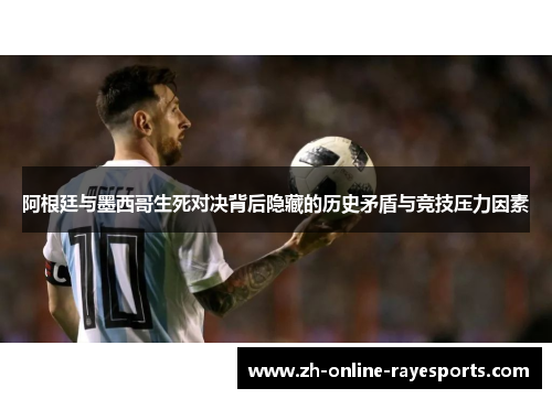 阿根廷与墨西哥生死对决背后隐藏的历史矛盾与竞技压力因素