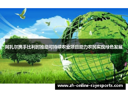 阿扎尔携手比利时推动可持续农业项目助力农民实现绿色发展