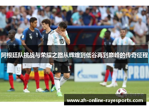 阿根廷队挑战与荣耀之路从辉煌到低谷再到巅峰的传奇征程 阿根廷队挑战与荣耀之路从辉煌到低谷再到巅峰的传奇征程