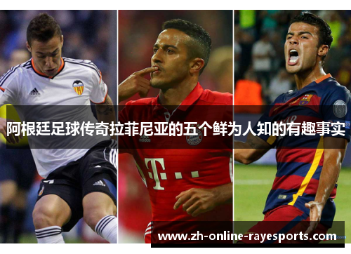 阿根廷足球传奇拉菲尼亚的五个鲜为人知的有趣事实 阿根廷足球传奇拉菲尼亚的五个鲜为人知的有趣事实