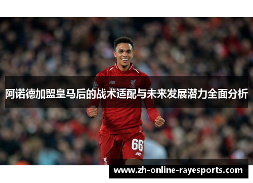 阿诺德加盟皇马后的战术适配与未来发展潜力全面分析 阿诺德加盟皇马后的战术适配与未来发展潜力全面分析