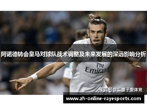 阿诺德转会皇马对球队战术调整及未来发展的深远影响分析 阿诺德转会皇马对球队战术调整及未来发展的深远影响分析