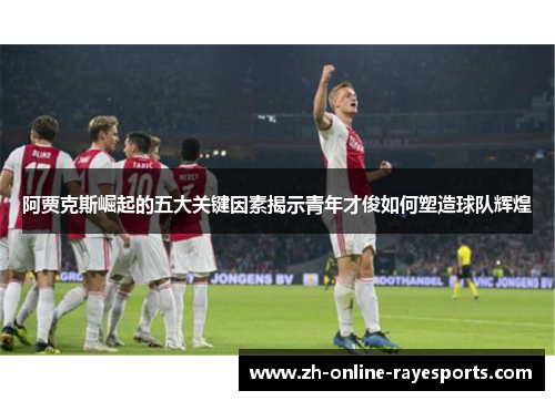 阿贾克斯崛起的五大关键因素揭示青年才俊如何塑造球队辉煌 阿贾克斯崛起的五大关键因素揭示青年才俊如何塑造球队辉煌