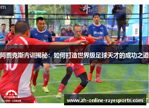 阿贾克斯青训揭秘：如何打造世界级足球天才的成功之道