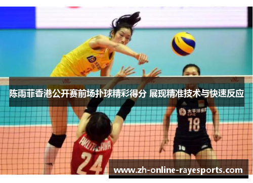 陈雨菲香港公开赛前场扑球精彩得分 展现精准技术与快速反应 陈雨菲香港公开赛前场扑球精彩得分 展现精准技术与快速反应