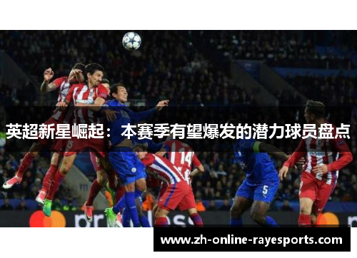 英超新星崛起:本赛季有望爆发的潜力球员盘点 英超新星崛起:本赛季有望爆发的潜力球员盘点