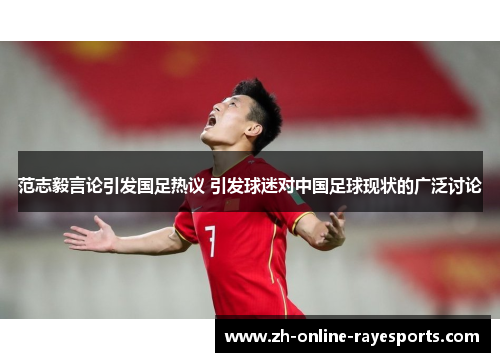 范志毅言论引发国足热议 引发球迷对中国足球现状的广泛讨论 范志毅言论引发国足热议 引发球迷对中国足球现状的广泛讨论