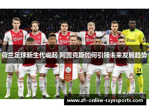 荷兰足球新生代崛起 阿贾克斯如何引领未来发展趋势 荷兰足球新生代崛起 阿贾克斯如何引领未来发展趋势