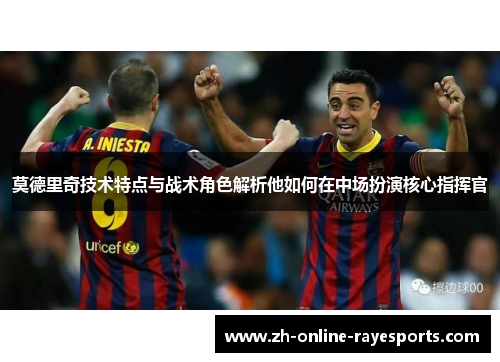 莫德里奇技术特点与战术角色解析他如何在中场扮演核心指挥官