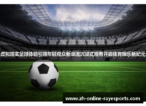 虚拟现实足球体验引领年轻观众新潮流沉浸式观看开启体育娱乐新纪元 虚拟现实足球体验引领年轻观众新潮流沉浸式观看开启体育娱乐新纪元