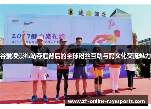 谷爱凌崇礼站夺冠背后的全球粉丝互动与跨文化交流魅力 谷爱凌崇礼站夺冠背后的全球粉丝互动与跨文化交流魅力