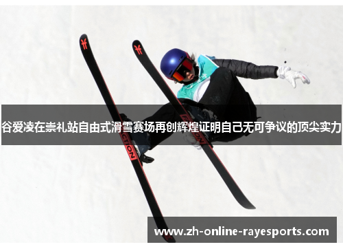 谷爱凌在崇礼站自由式滑雪赛场再创辉煌证明自己无可争议的顶尖实力 谷爱凌在崇礼站自由式滑雪赛场再创辉煌证明自己无可争议的顶尖实力