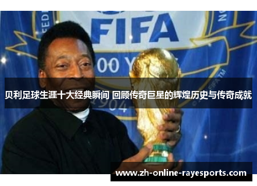贝利足球生涯十大经典瞬间 回顾传奇巨星的辉煌历史与传奇成就 贝利足球生涯十大经典瞬间 回顾传奇巨星的辉煌历史与传奇成就