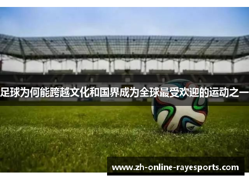 足球为何能跨越文化和国界成为全球最受欢迎的运动之一