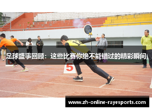 足球盛事回顾:这些比赛你绝不能错过的精彩瞬间 足球盛事回顾:这些比赛你绝不能错过的精彩瞬间