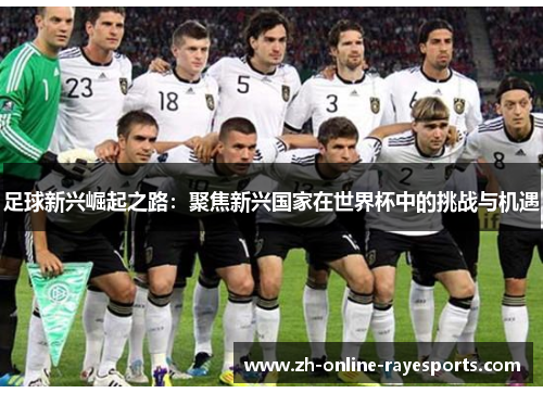 足球新兴崛起之路:聚焦新兴国家在世界杯中的挑战与机遇 足球新兴崛起之路:聚焦新兴国家在世界杯中的挑战与机遇