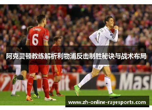 阿克灵顿教练解析利物浦反击制胜秘诀与战术布局 阿克灵顿教练解析利物浦反击制胜秘诀与战术布局