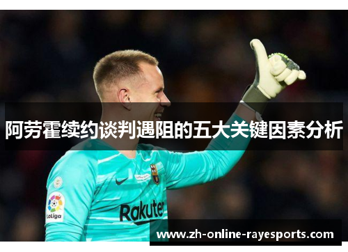 阿劳霍续约谈判遇阻的五大关键因素分析