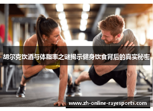 胡尔克饮酒与体脂率之谜揭示健身饮食背后的真实秘密 胡尔克饮酒与体脂率之谜揭示健身饮食背后的真实秘密