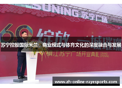 苏宁控股国际米兰:商业模式与体育文化的深度融合与发展 苏宁控股国际米兰:商业模式与体育文化的深度融合与发展