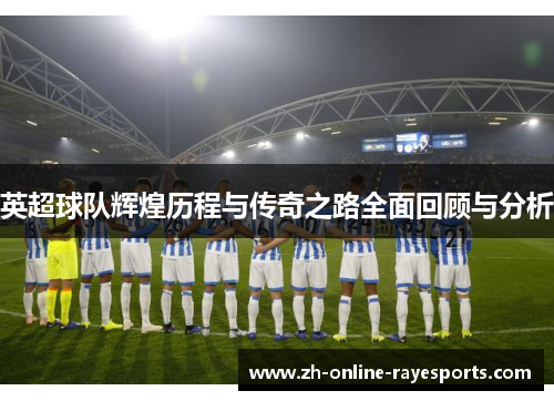 英超球队辉煌历程与传奇之路全面回顾与分析