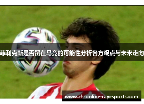 菲利克斯是否留在马竞的可能性分析各方观点与未来走向 菲利克斯是否留在马竞的可能性分析各方观点与未来走向