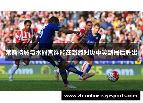莱斯特城与水晶宫谁能在激烈对决中笑到最后胜出 莱斯特城与水晶宫谁能在激烈对决中笑到最后胜出