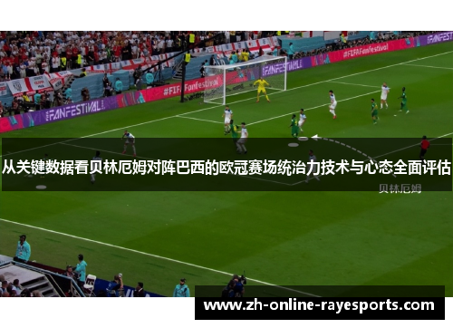 从关键数据看贝林厄姆对阵巴西的欧冠赛场统治力技术与心态全面评估