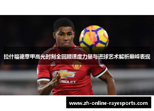 拉什福德意甲高光时刻全回顾速度力量与进球艺术解析巅峰表现