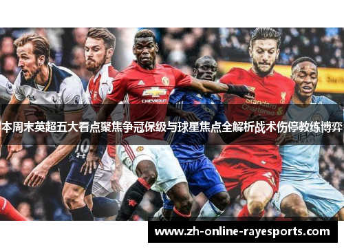 本周末英超五大看点聚焦争冠保级与球星焦点全解析战术伤停教练博弈