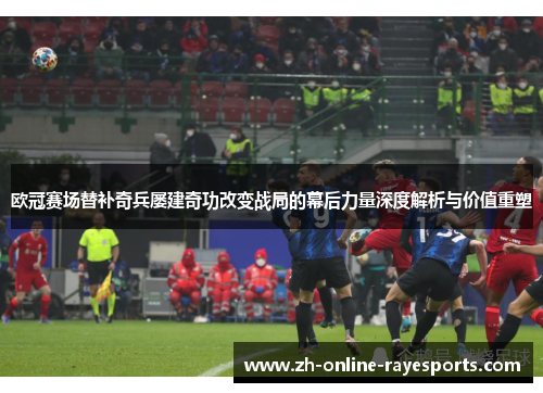 欧冠赛场替补奇兵屡建奇功改变战局的幕后力量深度解析与价值重塑 欧冠赛场替补奇兵屡建奇功改变战局的幕后力量深度解析与价值重塑